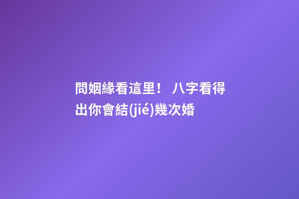 問姻緣看這里！ 八字看得出你會結(jié)幾次婚